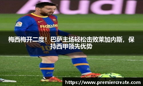 梅西梅开二度！巴萨主场轻松击败莱加内斯，保持西甲领先优势