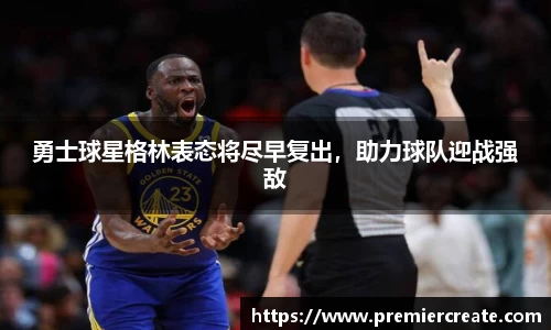 勇士球星格林表态将尽早复出，助力球队迎战强敌