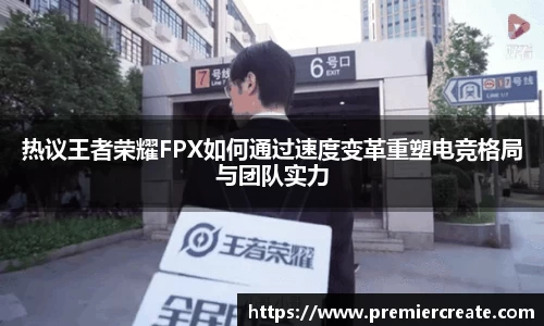 热议王者荣耀FPX如何通过速度变革重塑电竞格局与团队实力