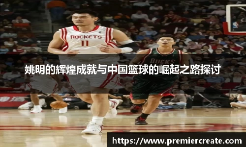 姚明的辉煌成就与中国篮球的崛起之路探讨