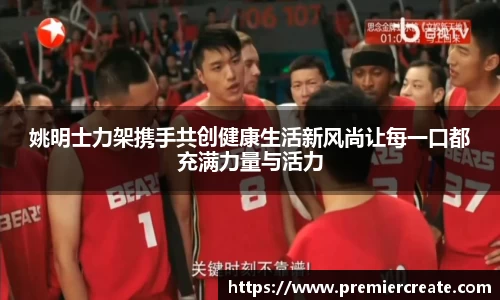 姚明士力架携手共创健康生活新风尚让每一口都充满力量与活力