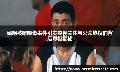 姚明被曝吸毒事件引发央视关注与公众热议的背后真相揭秘
