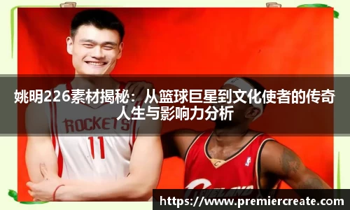 姚明226素材揭秘：从篮球巨星到文化使者的传奇人生与影响力分析