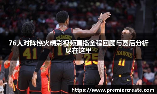 76人对阵热火精彩视频直播全程回顾与赛后分析尽在这里