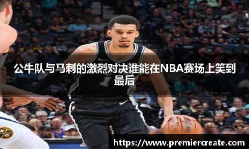 公牛队与马刺的激烈对决谁能在NBA赛场上笑到最后