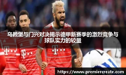 乌赖堡与门兴对决揭示德甲新赛季的激烈竞争与球队实力的较量