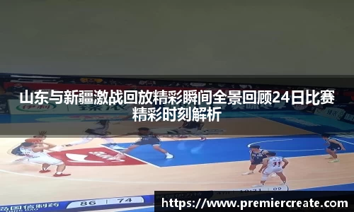 山东与新疆激战回放精彩瞬间全景回顾24日比赛精彩时刻解析