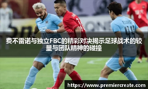 费不雷诺与独立FBC的精彩对决揭示足球战术的较量与团队精神的碰撞