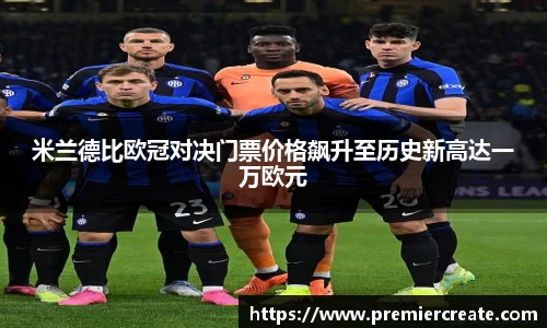 米兰德比欧冠对决门票价格飙升至历史新高达一万欧元