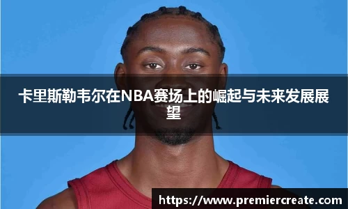 卡里斯勒韦尔在NBA赛场上的崛起与未来发展展望
