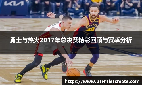 勇士与热火2017年总决赛精彩回顾与赛季分析