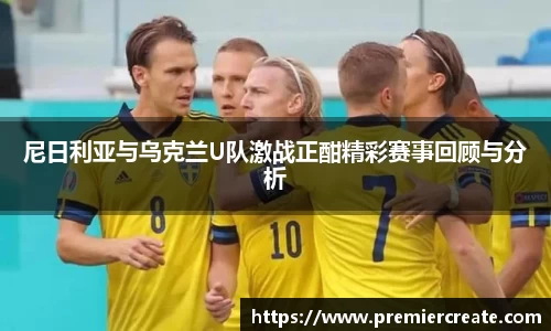 尼日利亚与乌克兰U队激战正酣精彩赛事回顾与分析