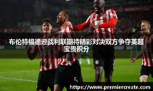 布伦特福德迎战利联期待精彩对决双方争夺英超宝贵积分