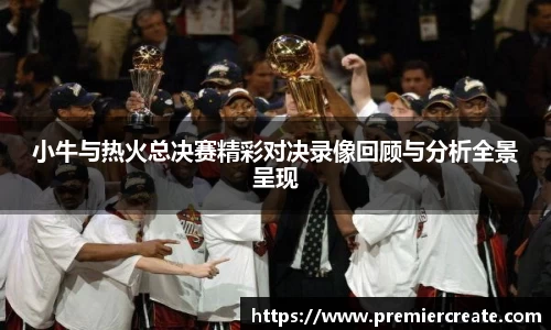 小牛与热火总决赛精彩对决录像回顾与分析全景呈现