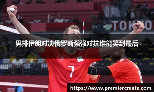 男排伊朗对决俄罗斯强强对抗谁能笑到最后