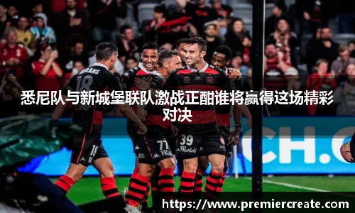 悉尼队与新城堡联队激战正酣谁将赢得这场精彩对决