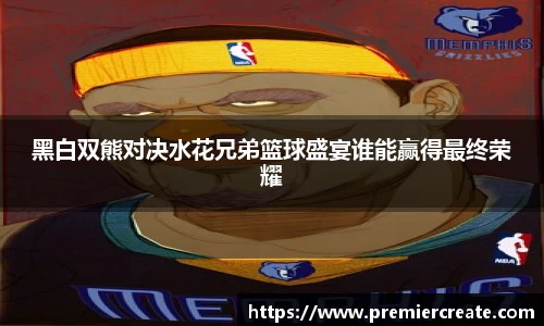 黑白双熊对决水花兄弟篮球盛宴谁能赢得最终荣耀