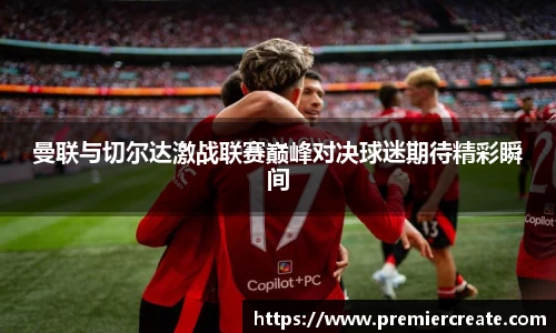 曼联与切尔达激战联赛巅峰对决球迷期待精彩瞬间