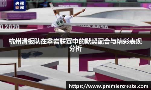 杭州滑板队在攀岩联赛中的默契配合与精彩表现分析